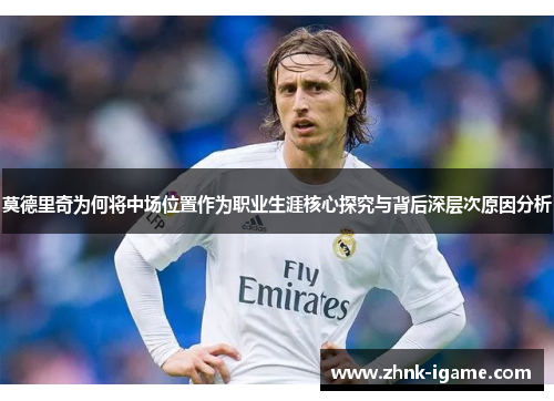 莫德里奇为何将中场位置作为职业生涯核心探究与背后深层次原因分析