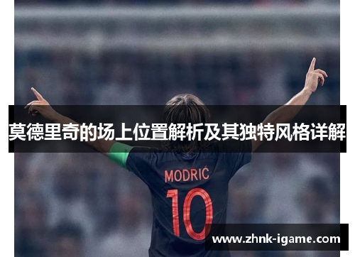 莫德里奇的场上位置解析及其独特风格详解