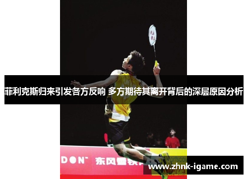 菲利克斯归来引发各方反响 多方期待其离开背后的深层原因分析