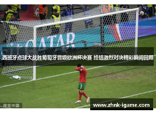 西班牙点球大战胜葡萄牙晋级欧洲杯决赛 终结激烈对决精彩瞬间回顾