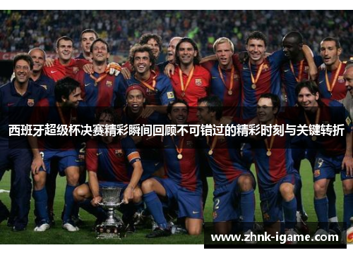 西班牙超级杯决赛精彩瞬间回顾不可错过的精彩时刻与关键转折