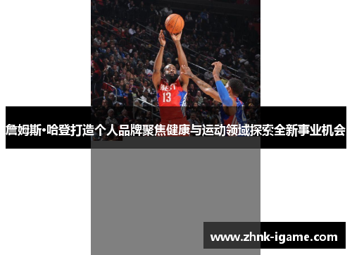 詹姆斯·哈登打造个人品牌聚焦健康与运动领域探索全新事业机会 詹姆斯·哈登打造个人品牌聚焦健康与运动领域探索全新事业机会