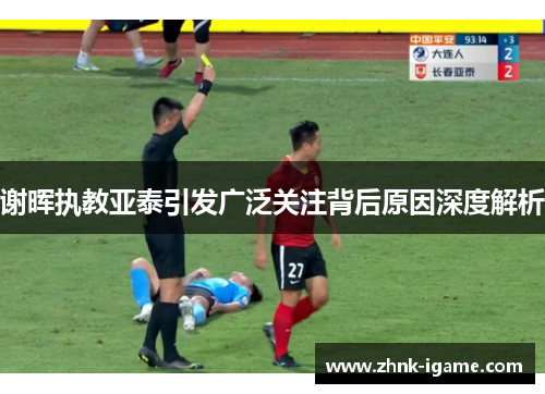 谢晖执教亚泰引发广泛关注背后原因深度解析 谢晖执教亚泰引发广泛关注背后原因深度解析