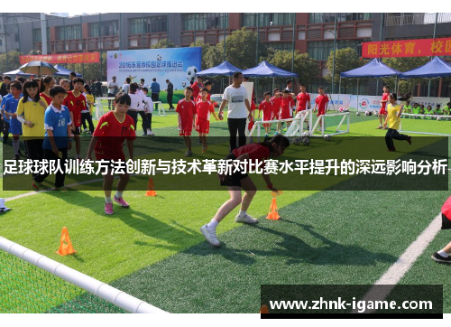 足球球队训练方法创新与技术革新对比赛水平提升的深远影响分析