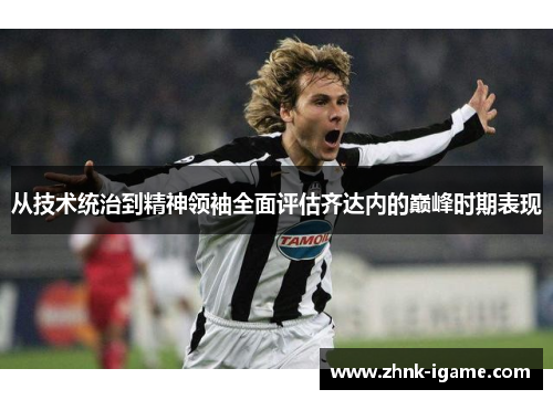 从技术统治到精神领袖全面评估齐达内的巅峰时期表现