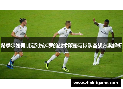 希季尔如何制定对抗C罗的战术策略与球队备战方案解析