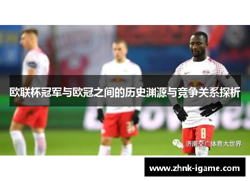 欧联杯冠军与欧冠之间的历史渊源与竞争关系探析