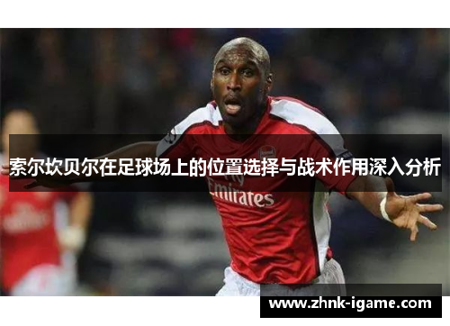 索尔坎贝尔在足球场上的位置选择与战术作用深入分析 索尔坎贝尔在足球场上的位置选择与战术作用深入分析