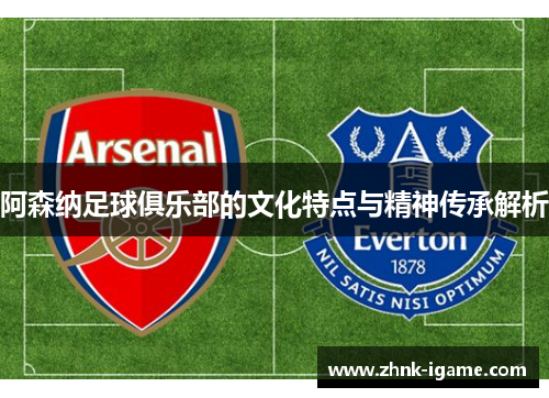 阿森纳足球俱乐部的文化特点与精神传承解析