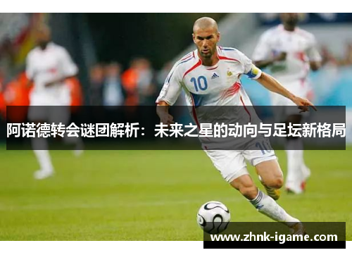 阿诺德转会谜团解析:未来之星的动向与足坛新格局 阿诺德转会谜团解析:未来之星的动向与足坛新格局