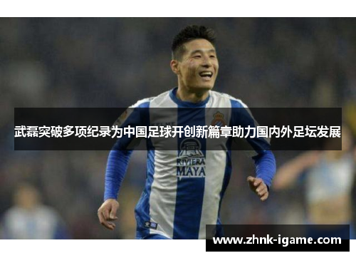 武磊突破多项纪录为中国足球开创新篇章助力国内外足坛发展 武磊突破多项纪录为中国足球开创新篇章助力国内外足坛发展