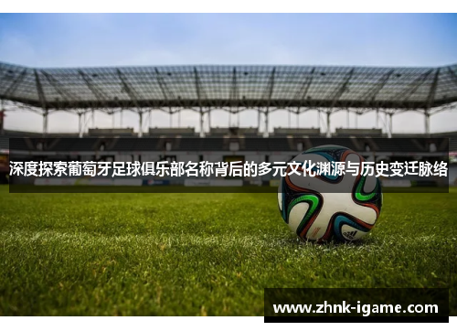 深度探索葡萄牙足球俱乐部名称背后的多元文化渊源与历史变迁脉络 深度探索葡萄牙足球俱乐部名称背后的多元文化渊源与历史变迁脉络