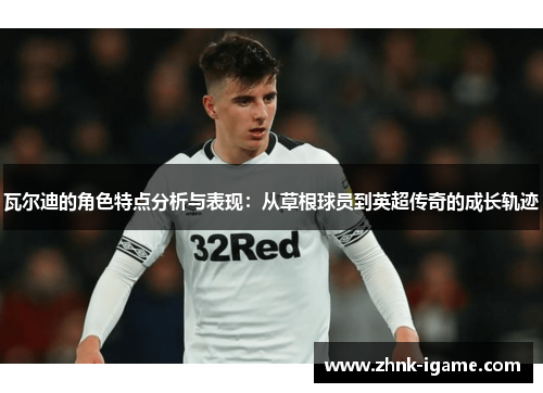 瓦尔迪的角色特点分析与表现:从草根球员到英超传奇的成长轨迹 瓦尔迪的角色特点分析与表现:从草根球员到英超传奇的成长轨迹
