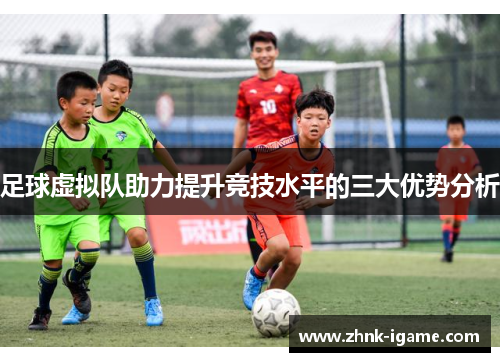 足球虚拟队助力提升竞技水平的三大优势分析 足球虚拟队助力提升竞技水平的三大优势分析