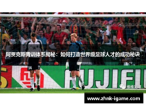 阿贾克斯青训体系揭秘：如何打造世界级足球人才的成功秘诀