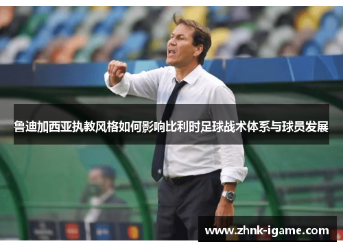 鲁迪加西亚执教风格如何影响比利时足球战术体系与球员发展