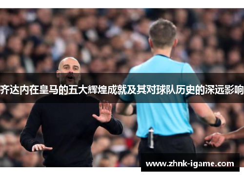 齐达内在皇马的五大辉煌成就及其对球队历史的深远影响