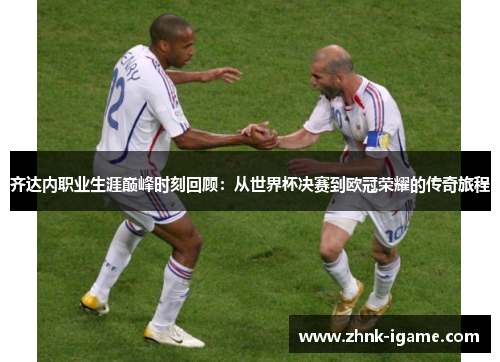 齐达内职业生涯巅峰时刻回顾：从世界杯决赛到欧冠荣耀的传奇旅程