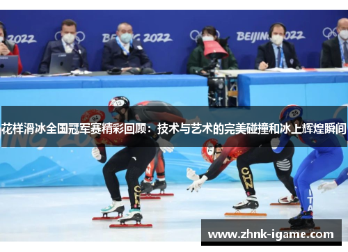 花样滑冰全国冠军赛精彩回顾:技术与艺术的完美碰撞和冰上辉煌瞬间 花样滑冰全国冠军赛精彩回顾:技术与艺术的完美碰撞和冰上辉煌瞬间