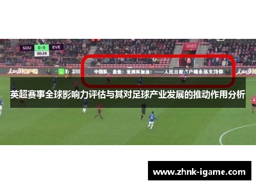 英超赛事全球影响力评估与其对足球产业发展的推动作用分析 英超赛事全球影响力评估与其对足球产业发展的推动作用分析