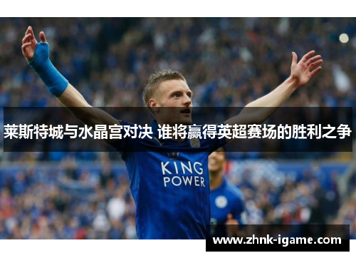 莱斯特城与水晶宫对决 谁将赢得英超赛场的胜利之争 莱斯特城与水晶宫对决 谁将赢得英超赛场的胜利之争