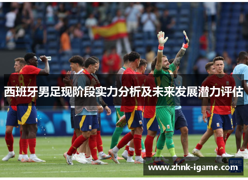 西班牙男足现阶段实力分析及未来发展潜力评估