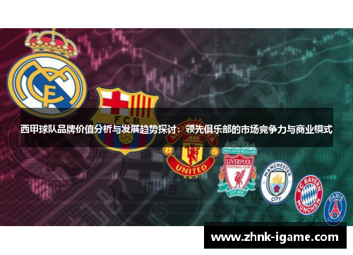西甲球队品牌价值分析与发展趋势探讨：领先俱乐部的市场竞争力与商业模式