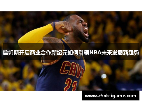 詹姆斯开启商业合作新纪元如何引领NBA未来发展新趋势
