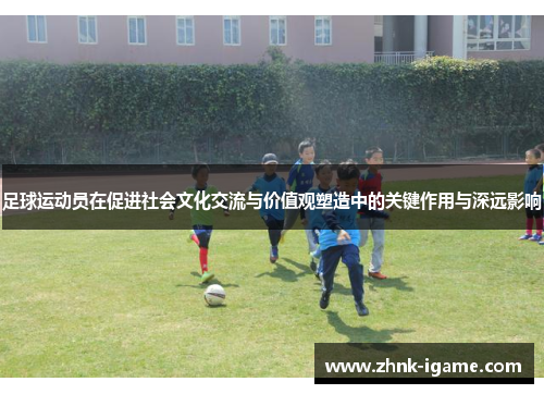 足球运动员在促进社会文化交流与价值观塑造中的关键作用与深远影响 足球运动员在促进社会文化交流与价值观塑造中的关键作用与深远影响