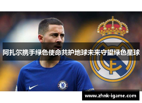 阿扎尔携手绿色使命共护地球未来守望绿色星球