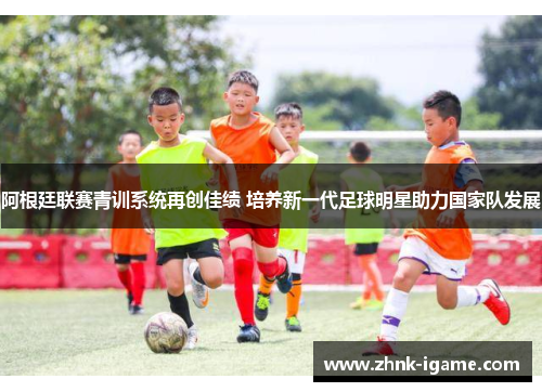 阿根廷联赛青训系统再创佳绩 培养新一代足球明星助力国家队发展