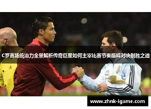 C罗赛场统治力全景解析传奇巨星如何主宰比赛节奏巅峰对决制胜之道