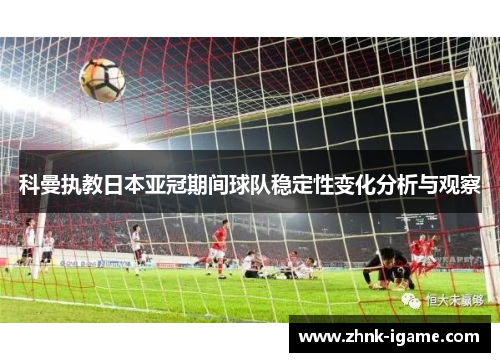 科曼执教日本亚冠期间球队稳定性变化分析与观察