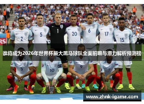 谁将成为2026年世界杯最大黑马球队全面前瞻与潜力解析预测榜 谁将成为2026年世界杯最大黑马球队全面前瞻与潜力解析预测榜
