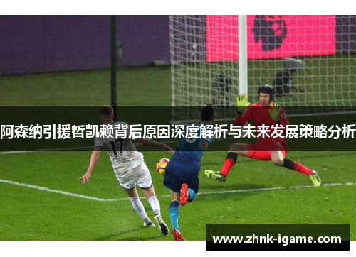 阿森纳引援哲凯赖背后原因深度解析与未来发展策略分析 阿森纳引援哲凯赖背后原因深度解析与未来发展策略分析
