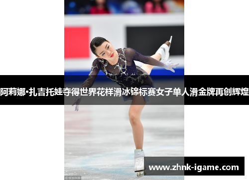 阿莉娜·扎吉托娃夺得世界花样滑冰锦标赛女子单人滑金牌再创辉煌