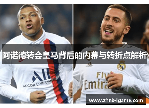 阿诺德转会皇马背后的内幕与转折点解析