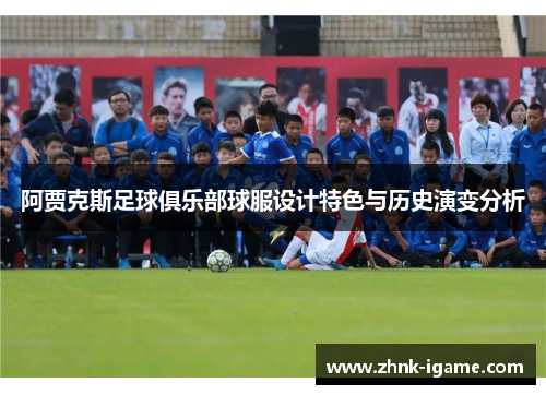 阿贾克斯足球俱乐部球服设计特色与历史演变分析 阿贾克斯足球俱乐部球服设计特色与历史演变分析