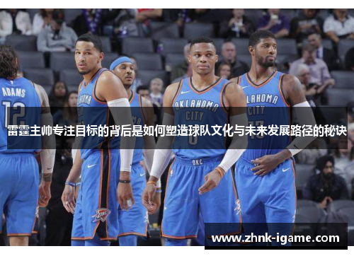 雷霆主帅专注目标的背后是如何塑造球队文化与未来发展路径的秘诀 雷霆主帅专注目标的背后是如何塑造球队文化与未来发展路径的秘诀