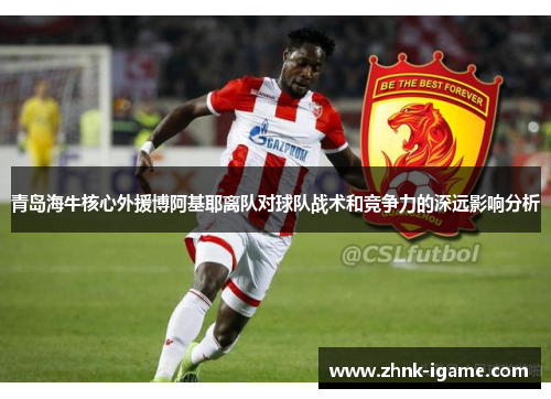 青岛海牛核心外援博阿基耶离队对球队战术和竞争力的深远影响分析 青岛海牛核心外援博阿基耶离队对球队战术和竞争力的深远影响分析