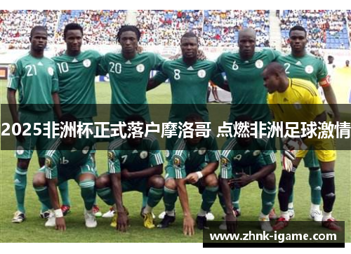2025非洲杯正式落户摩洛哥 点燃非洲足球激情 2025非洲杯正式落户摩洛哥 点燃非洲足球激情