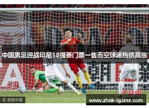 中国男足迎战印尼18强赛门票一售而空球迷热情高涨