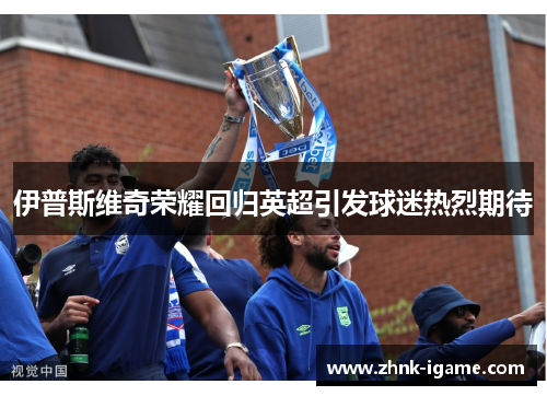 伊普斯维奇荣耀回归英超引发球迷热烈期待 伊普斯维奇荣耀回归英超引发球迷热烈期待