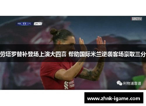 劳塔罗替补登场上演大四喜 帮助国际米兰逆袭客场豪取三分