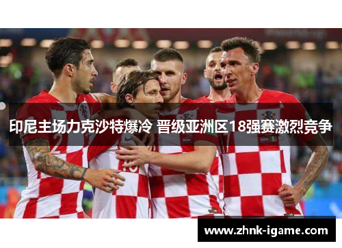 印尼主场力克沙特爆冷 晋级亚洲区18强赛激烈竞争