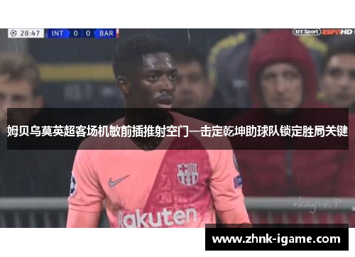 姆贝乌莫英超客场机敏前插推射空门一击定乾坤助球队锁定胜局关键