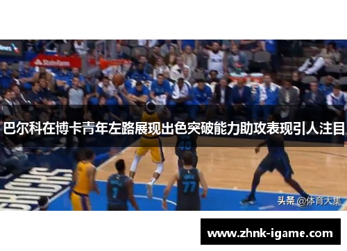 巴尔科在博卡青年左路展现出色突破能力助攻表现引人注目