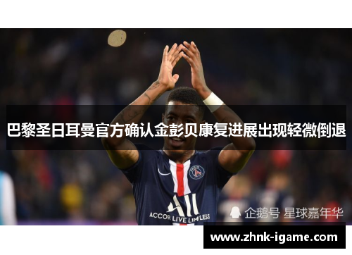 巴黎圣日耳曼官方确认金彭贝康复进展出现轻微倒退 巴黎圣日耳曼官方确认金彭贝康复进展出现轻微倒退