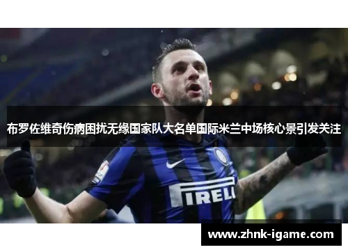 布罗佐维奇伤病困扰无缘国家队大名单国际米兰中场核心景引发关注 布罗佐维奇伤病困扰无缘国家队大名单国际米兰中场核心景引发关注