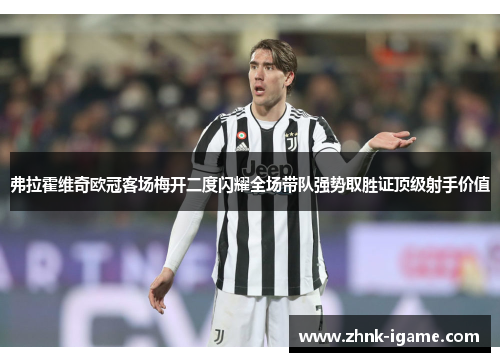 弗拉霍维奇欧冠客场梅开二度闪耀全场带队强势取胜证顶级射手价值